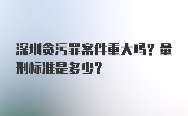 深圳贪污罪案件重大吗？量刑标准是多少？