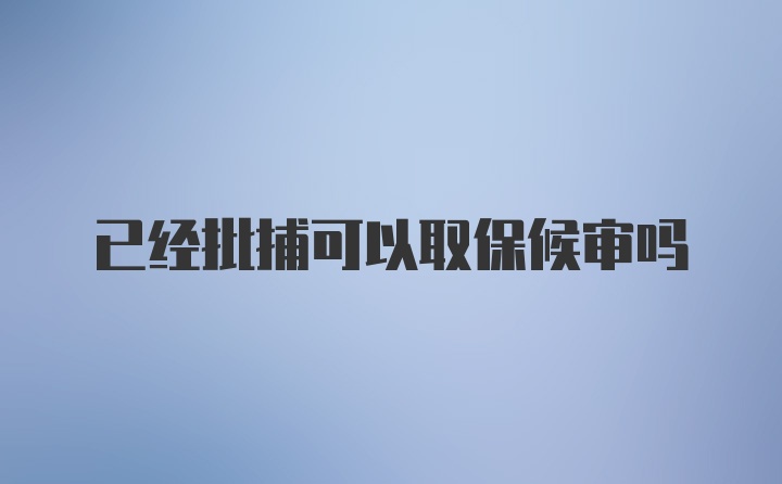 已经批捕可以取保候审吗