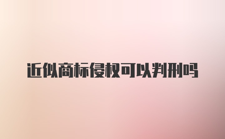 近似商标侵权可以判刑吗