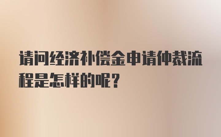 请问经济补偿金申请仲裁流程是怎样的呢？