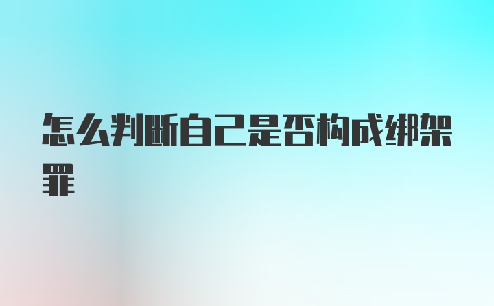 怎么判断自己是否构成绑架罪