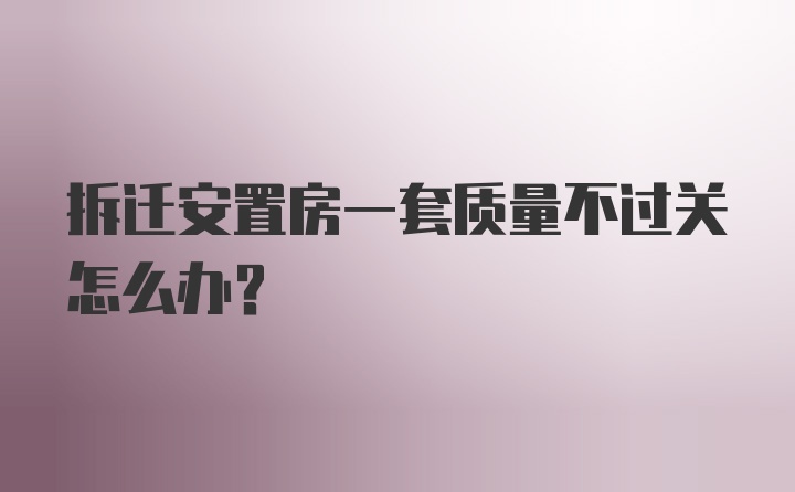 拆迁安置房一套质量不过关怎么办？