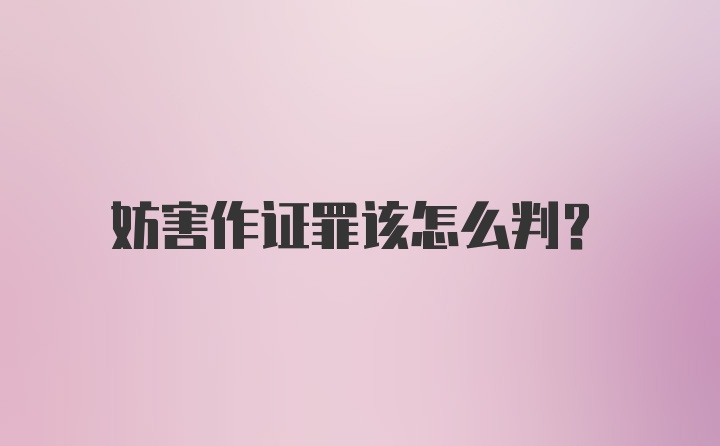 妨害作证罪该怎么判？