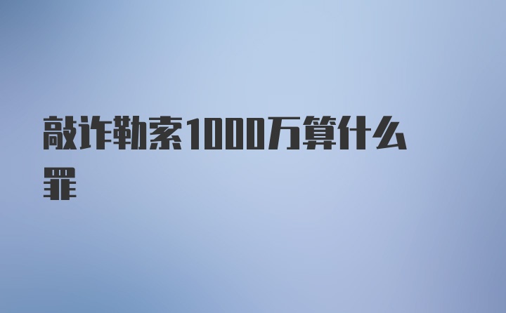 敲诈勒索1000万算什么罪