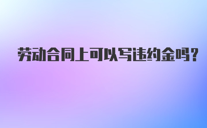 劳动合同上可以写违约金吗？