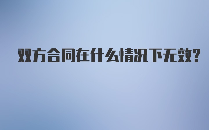 双方合同在什么情况下无效?