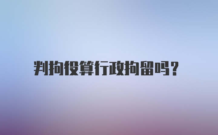 判拘役算行政拘留吗?