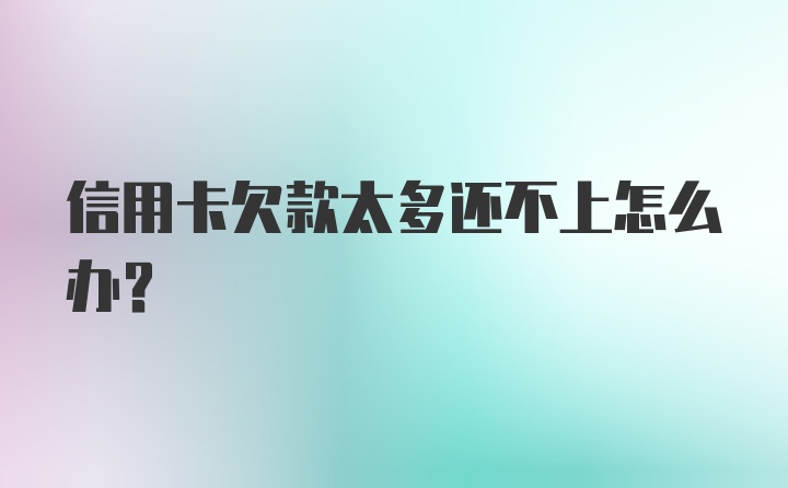 信用卡欠款太多还不上怎么办？