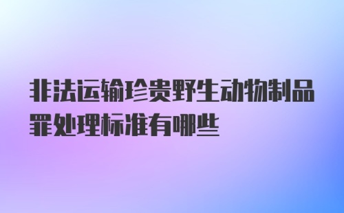 非法运输珍贵野生动物制品罪处理标准有哪些