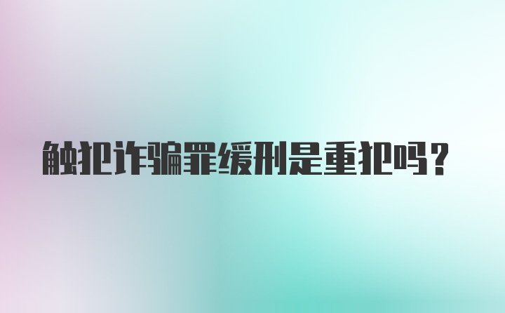 触犯诈骗罪缓刑是重犯吗?