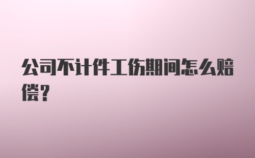 公司不计件工伤期间怎么赔偿？