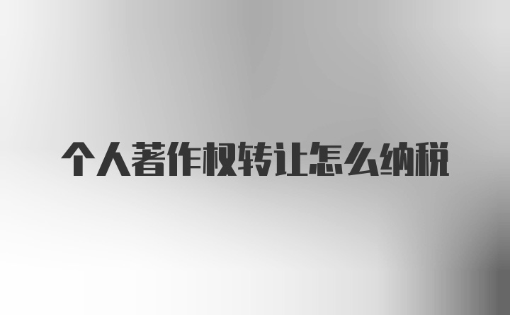 个人著作权转让怎么纳税