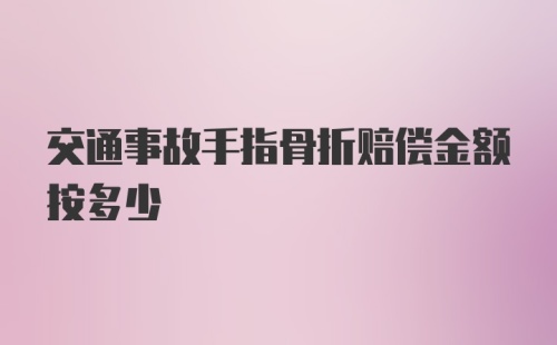 交通事故手指骨折赔偿金额按多少