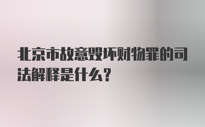 北京市故意毁坏财物罪的司法解释是什么？