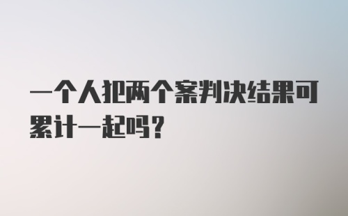 一个人犯两个案判决结果可累计一起吗？