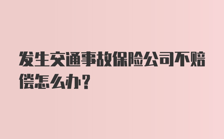 发生交通事故保险公司不赔偿怎么办？