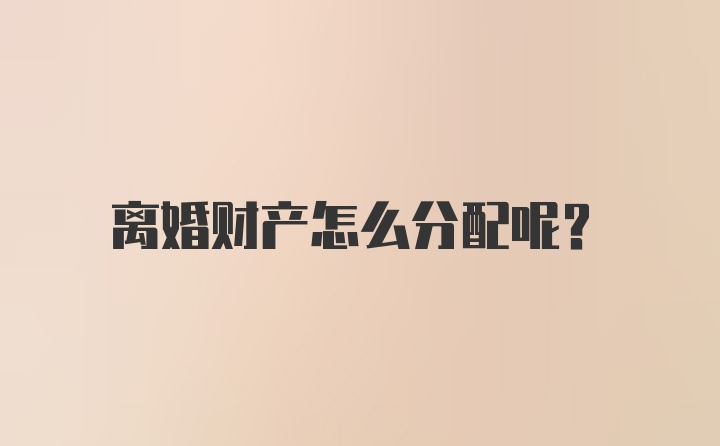 离婚财产怎么分配呢？