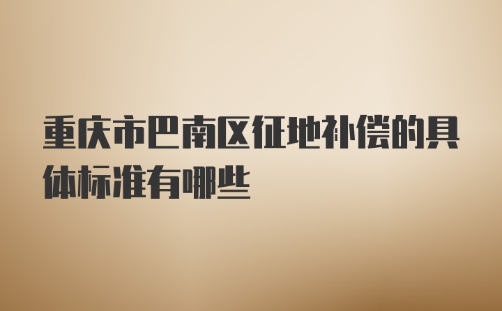 重庆市巴南区征地补偿的具体标准有哪些