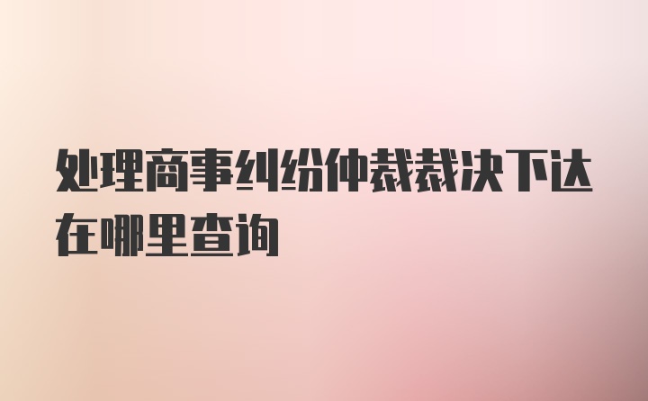 处理商事纠纷仲裁裁决下达在哪里查询