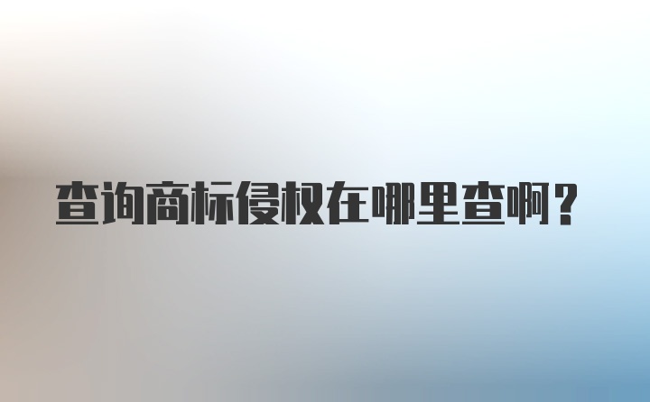 查询商标侵权在哪里查啊？