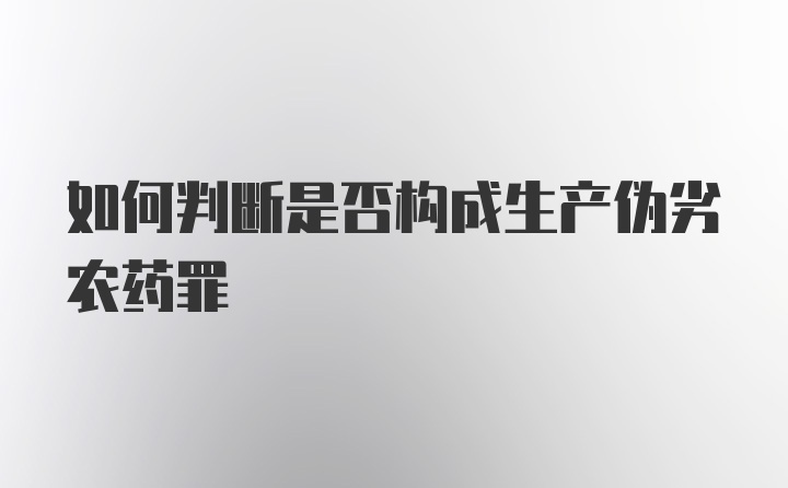 如何判断是否构成生产伪劣农药罪