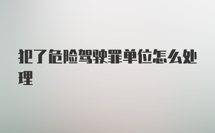 犯了危险驾驶罪单位怎么处理