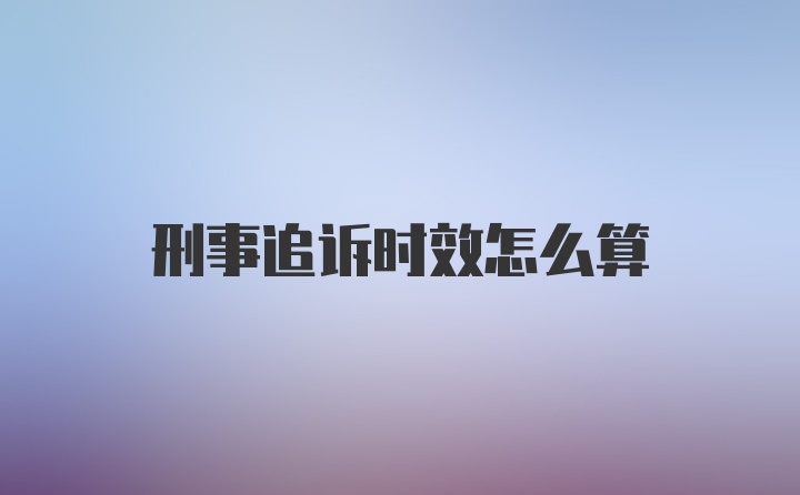 刑事追诉时效怎么算