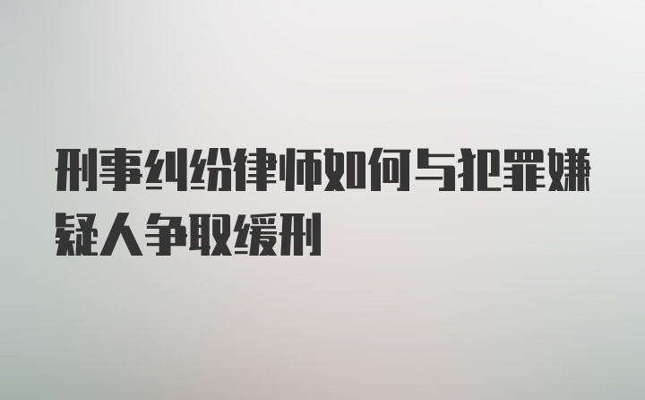 刑事纠纷律师如何与犯罪嫌疑人争取缓刑