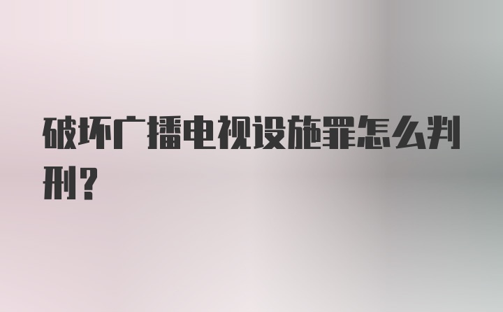 破坏广播电视设施罪怎么判刑？