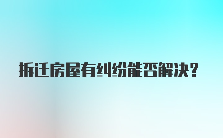 拆迁房屋有纠纷能否解决？