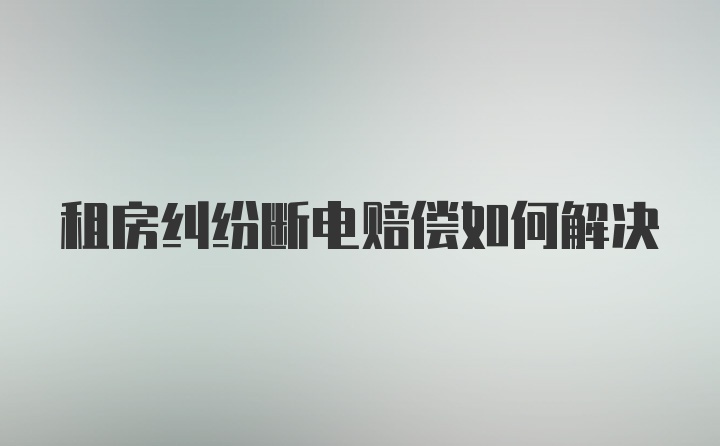 租房纠纷断电赔偿如何解决