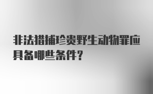 非法猎捕珍贵野生动物罪应具备哪些条件?