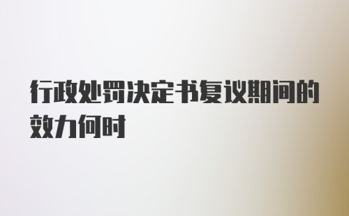 行政处罚决定书复议期间的效力何时