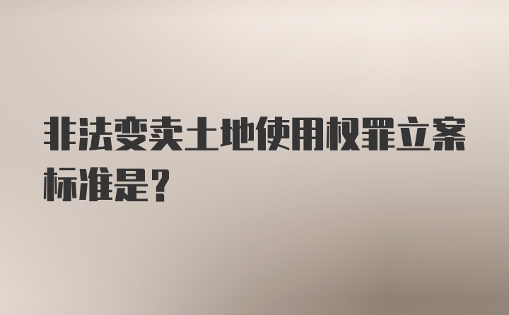 非法变卖土地使用权罪立案标准是？