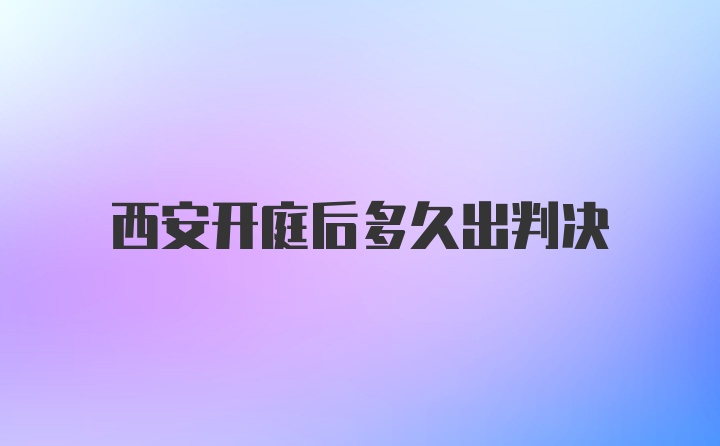 西安开庭后多久出判决