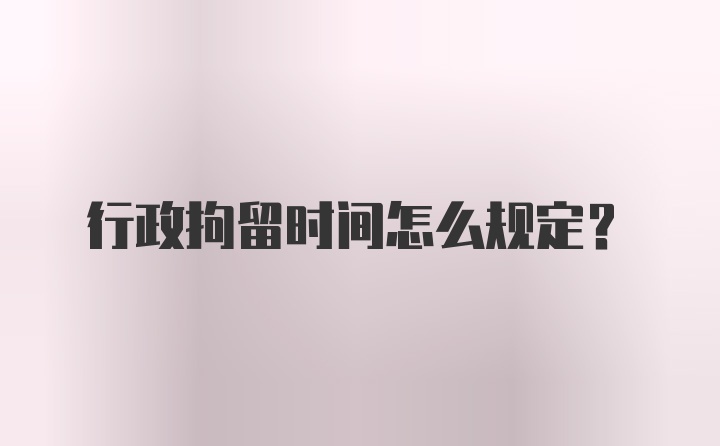 行政拘留时间怎么规定？