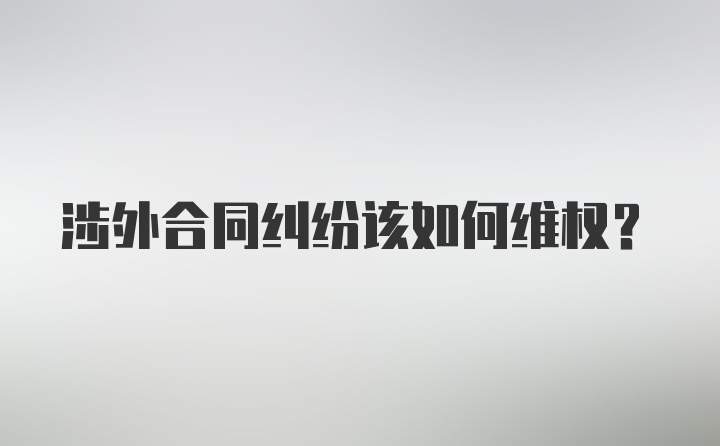 涉外合同纠纷该如何维权？