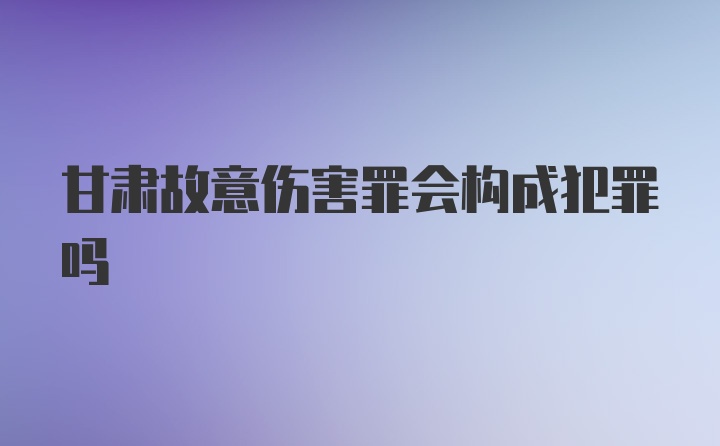 甘肃故意伤害罪会构成犯罪吗