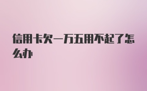 信用卡欠一万五用不起了怎么办