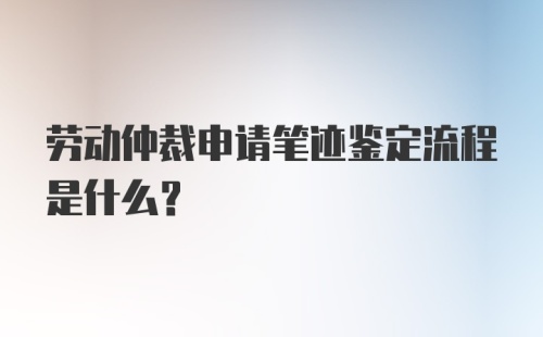 劳动仲裁申请笔迹鉴定流程是什么？