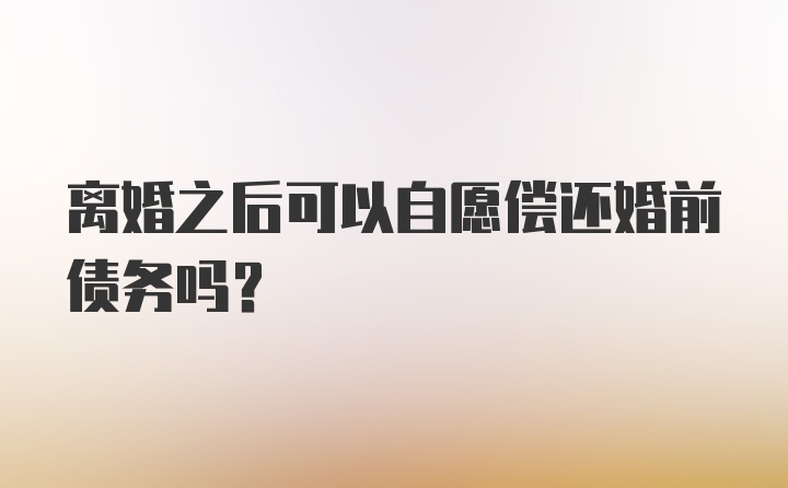 离婚之后可以自愿偿还婚前债务吗？