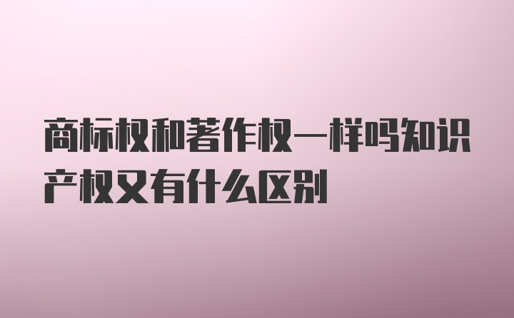 商标权和著作权一样吗知识产权又有什么区别