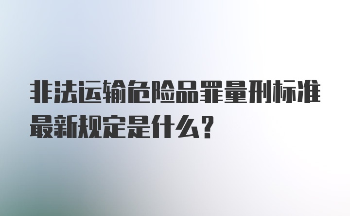 非法运输危险品罪量刑标准最新规定是什么？