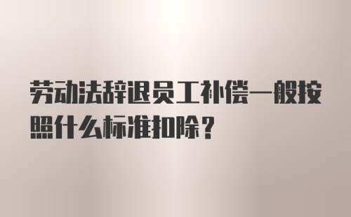 劳动法辞退员工补偿一般按照什么标准扣除？