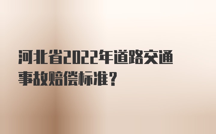 河北省2022年道路交通事故赔偿标准？