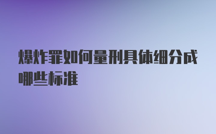 爆炸罪如何量刑具体细分成哪些标准