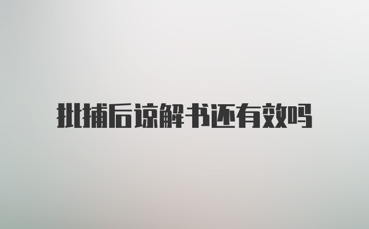 批捕后谅解书还有效吗