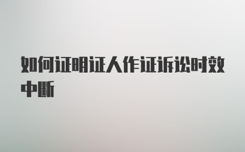 如何证明证人作证诉讼时效中断