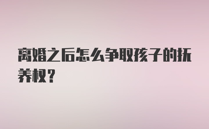 离婚之后怎么争取孩子的抚养权?