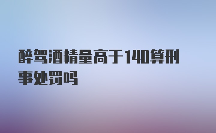 醉驾酒精量高于140算刑事处罚吗